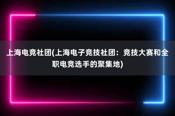 上海电竞社团(上海电子竞技社团：竞技大赛和全职电竞选手的聚集地)