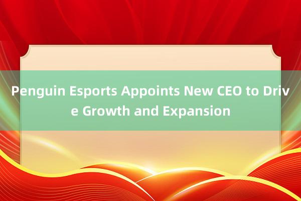 Penguin Esports Appoints New CEO to Drive Growth and Expansion