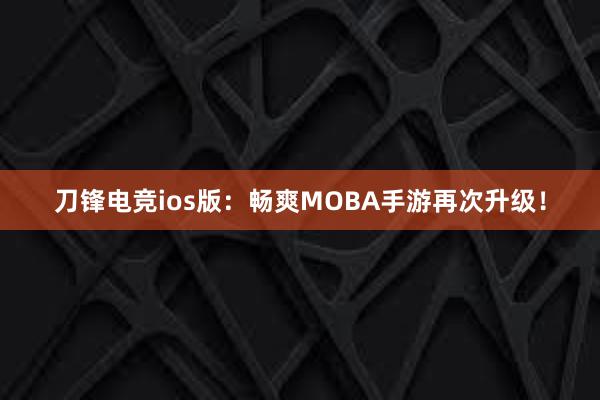 刀锋电竞ios版：畅爽MOBA手游再次升级！