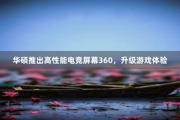 华硕推出高性能电竞屏幕360，升级游戏体验