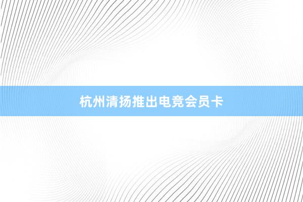 杭州清扬推出电竞会员卡