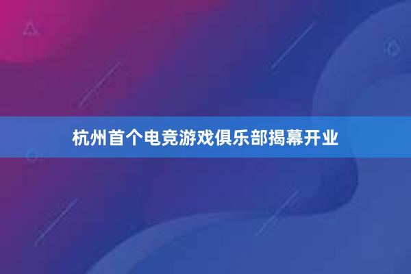 杭州首个电竞游戏俱乐部揭幕开业