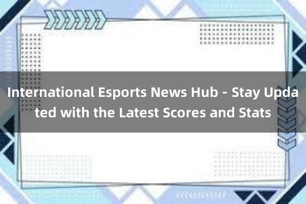 International Esports News Hub - Stay Updated with the Latest Scores and Stats